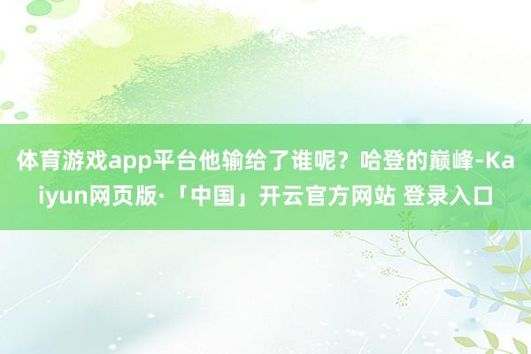 体育游戏app平台他输给了谁呢？哈登的巅峰-Kaiyun网页版·「中国」开云官方网站 登录入口