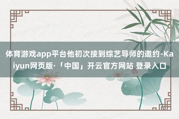 体育游戏app平台他初次接到综艺导师的邀约-Kaiyun网页版·「中国」开云官方网站 登录入口