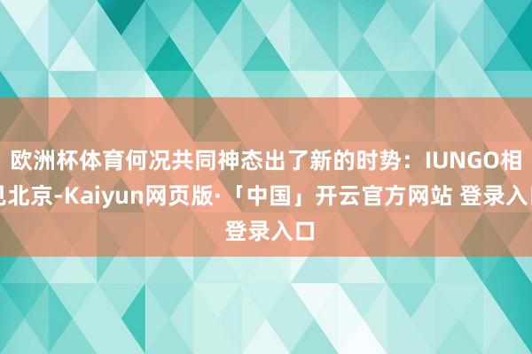 欧洲杯体育何况共同神态出了新的时势：IUNGO相见北京-Kaiyun网页版·「中国」开云官方网站 登录入口