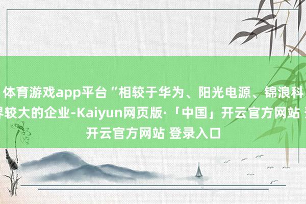 体育游戏app平台“相较于华为、阳光电源、锦浪科技等边界较大的企业-Kaiyun网页版·「中国」开云官方网站 登录入口