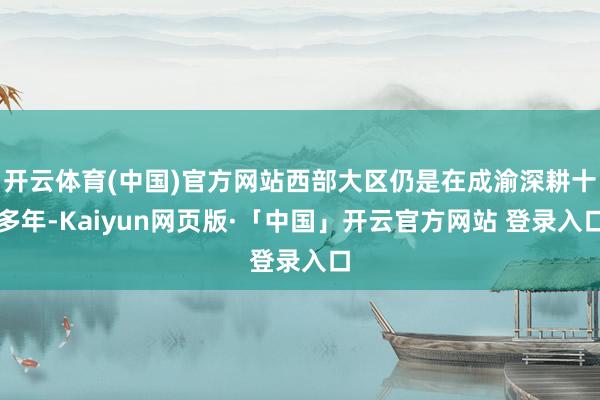 开云体育(中国)官方网站西部大区仍是在成渝深耕十多年-Kaiyun网页版·「中国」开云官方网站 登录入口