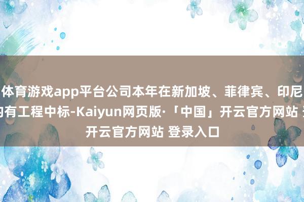 体育游戏app平台公司本年在新加坡、菲律宾、印尼等国度均有工程中标-Kaiyun网页版·「中国」开云官方网站 登录入口