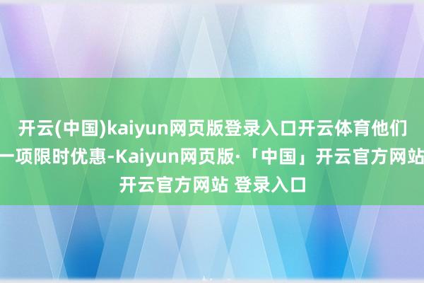 开云(中国)kaiyun网页版登录入口开云体育他们还告示了一项限时优惠-Kaiyun网页版·「中国」开云官方网站 登录入口