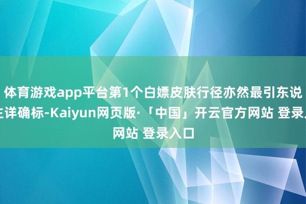 体育游戏app平台第1个白嫖皮肤行径亦然最引东说念主详确标-Kaiyun网页版·「中国」开云官方网站 登录入口