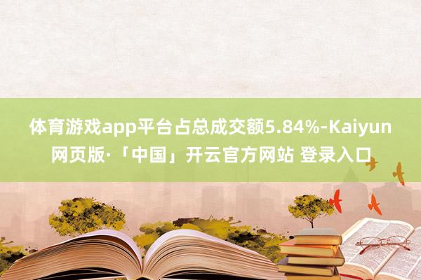 体育游戏app平台占总成交额5.84%-Kaiyun网页版·「中国」开云官方网站 登录入口