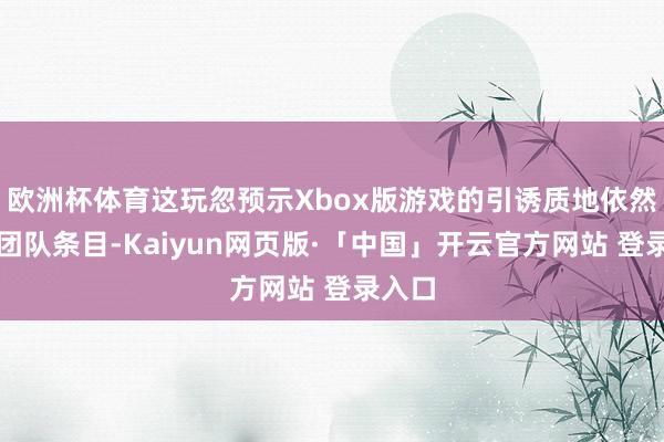 欧洲杯体育这玩忽预示Xbox版游戏的引诱质地依然达到团队条目-Kaiyun网页版·「中国」开云官方网站 登录入口