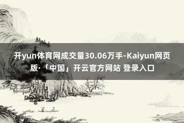 开yun体育网成交量30.06万手-Kaiyun网页版·「中国」开云官方网站 登录入口