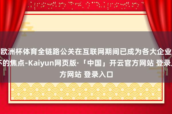 欧洲杯体育全链路公关在互联网期间已成为各大企业关怀的焦点-Kaiyun网页版·「中国」开云官方网站 登录入口