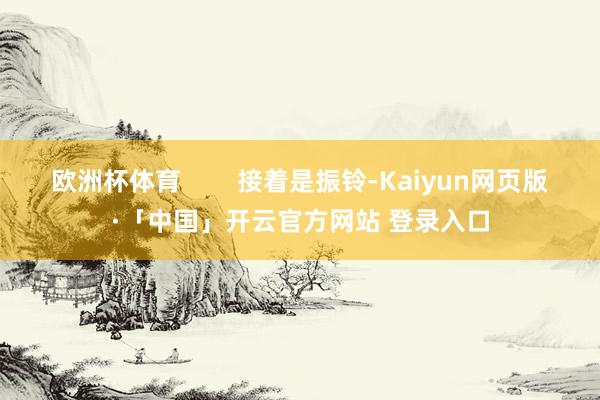 欧洲杯体育        接着是振铃-Kaiyun网页版·「中国」开云官方网站 登录入口