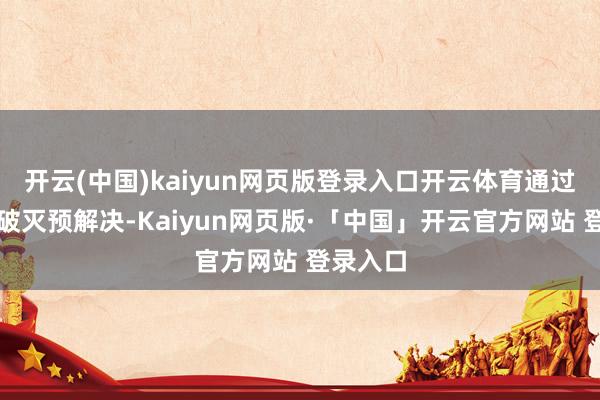 开云(中国)kaiyun网页版登录入口开云体育通过筛分和破灭预解决-Kaiyun网页版·「中国」开云官方网站 登录入口