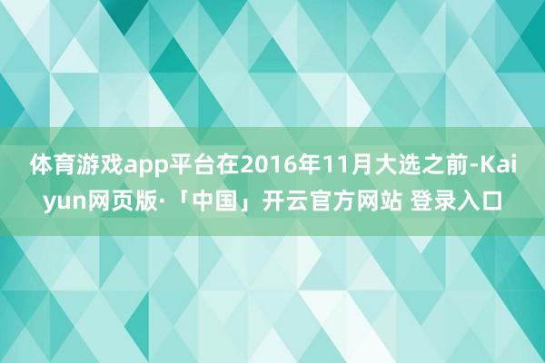 体育游戏app平台在2016年11月大选之前-Kaiyun网页版·「中国」开云官方网站 登录入口