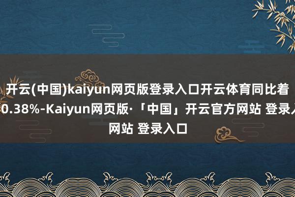 开云(中国)kaiyun网页版登录入口开云体育同比着落40.38%-Kaiyun网页版·「中国」开云官方网站 登录入口