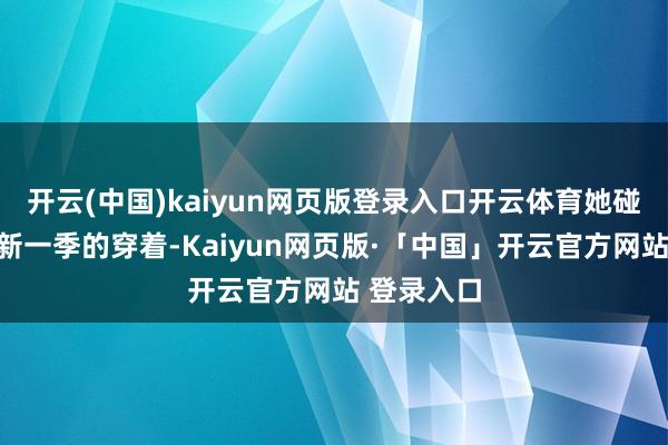 开云(中国)kaiyun网页版登录入口开云体育她碰巧在打理新一季的穿着-Kaiyun网页版·「中国」开云官方网站 登录入口