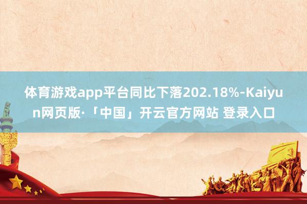 体育游戏app平台同比下落202.18%-Kaiyun网页版·「中国」开云官方网站 登录入口