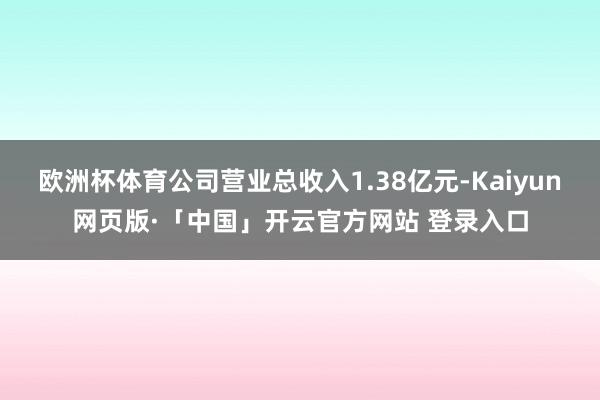 欧洲杯体育公司营业总收入1.38亿元-Kaiyun网页版·「中国」开云官方网站 登录入口