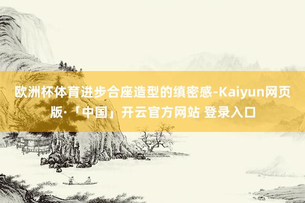 欧洲杯体育进步合座造型的缜密感-Kaiyun网页版·「中国」开云官方网站 登录入口