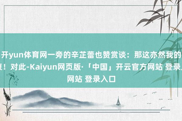 开yun体育网一旁的辛芷蕾也赞赏谈：那这亦然我的隐衷！对此-Kaiyun网页版·「中国」开云官方网站 登录入口