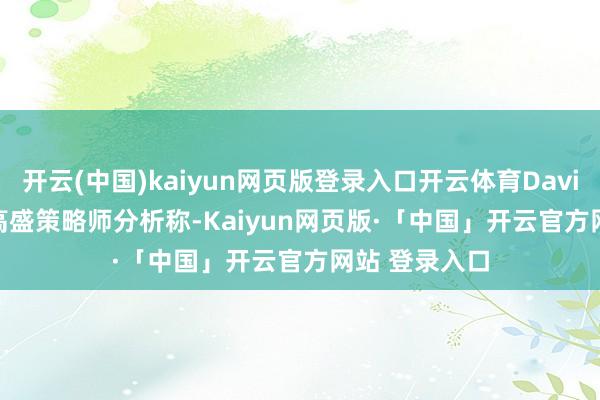 开云(中国)kaiyun网页版登录入口开云体育David Kostin等高盛策略师分析称-Kaiyun网页版·「中国」开云官方网站 登录入口