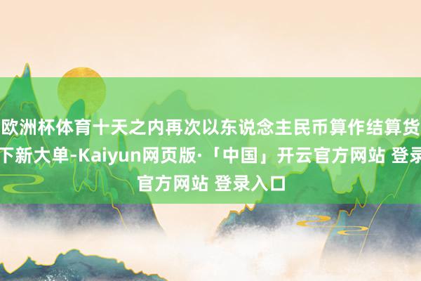 欧洲杯体育十天之内再次以东说念主民币算作结算货币拿下新大单-Kaiyun网页版·「中国」开云官方网站 登录入口