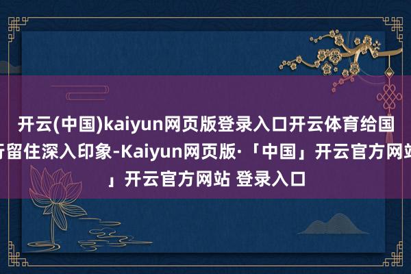 开云(中国)kaiyun网页版登录入口开云体育给国际金融同行留住深入印象-Kaiyun网页版·「中国」开云官方网站 登录入口