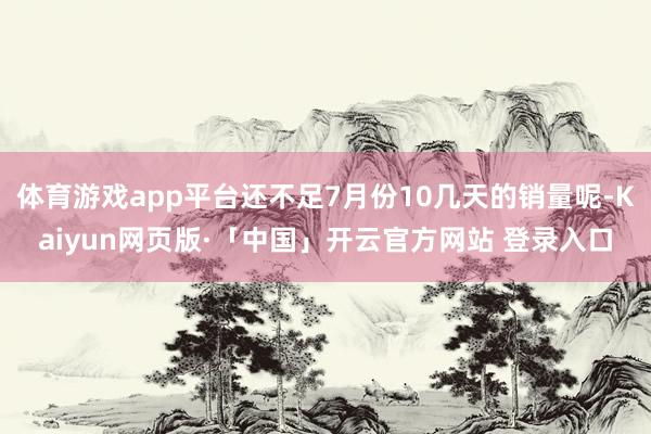 体育游戏app平台还不足7月份10几天的销量呢-Kaiyun网页版·「中国」开云官方网站 登录入口