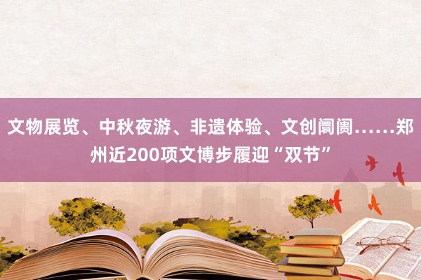 文物展览、中秋夜游、非遗体验、文创阛阓……郑州近200项文博步履迎“双节”