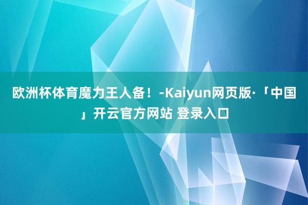 欧洲杯体育魔力王人备！-Kaiyun网页版·「中国」开云官方网站 登录入口