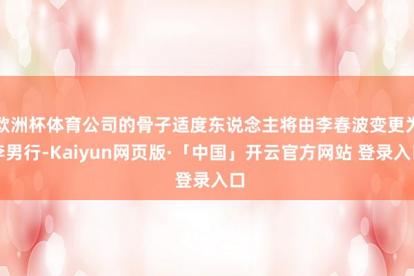 欧洲杯体育公司的骨子适度东说念主将由李春波变更为李男行-Kaiyun网页版·「中国」开云官方网站 登录入口