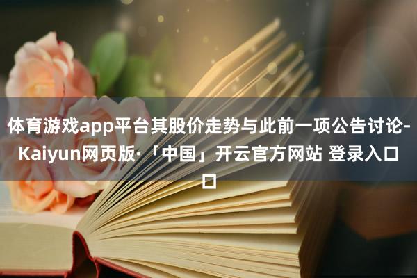 体育游戏app平台其股价走势与此前一项公告讨论-Kaiyun网页版·「中国」开云官方网站 登录入口