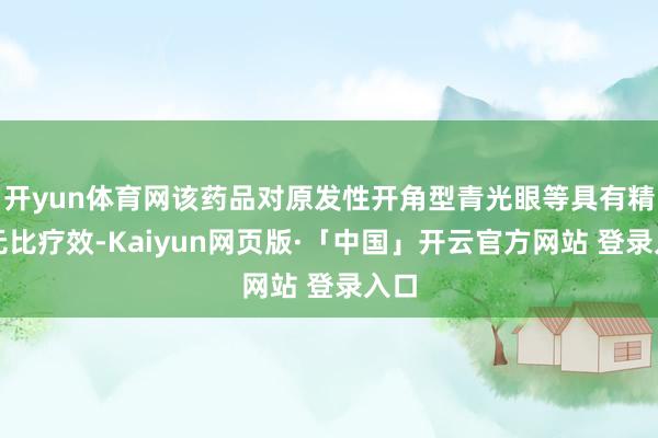 开yun体育网该药品对原发性开角型青光眼等具有精良无比疗效-Kaiyun网页版·「中国」开云官方网站 登录入口