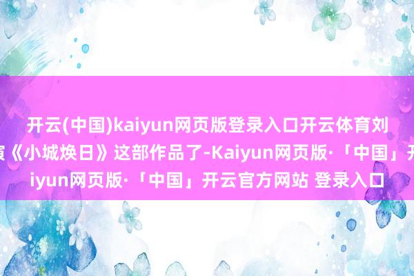 开云(中国)kaiyun网页版登录入口开云体育刘亦菲说不定立时就要演《小城焕日》这部作品了-Kaiyun网页版·「中国」开云官方网站 登录入口