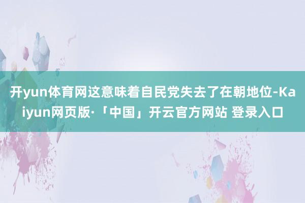 开yun体育网这意味着自民党失去了在朝地位-Kaiyun网页版·「中国」开云官方网站 登录入口