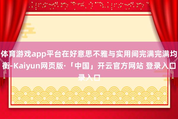 体育游戏app平台在好意思不雅与实用间完满完满均衡-Kaiyun网页版·「中国」开云官方网站 登录入口