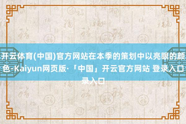 开云体育(中国)官方网站在本季的策划中以亮眼的颜色-Kaiyun网页版·「中国」开云官方网站 登录入口