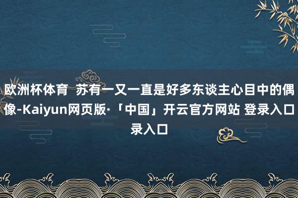 欧洲杯体育  苏有一又一直是好多东谈主心目中的偶像-Kaiyun网页版·「中国」开云官方网站 登录入口