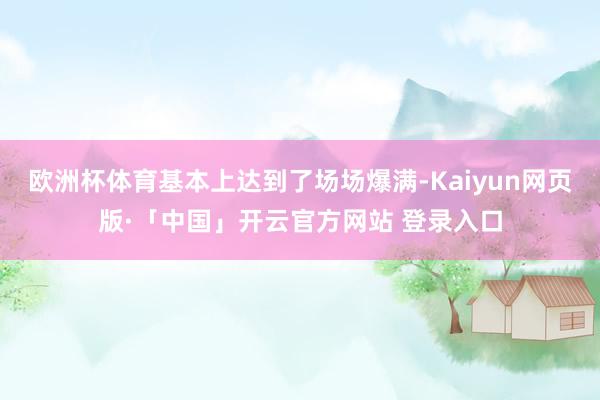 欧洲杯体育基本上达到了场场爆满-Kaiyun网页版·「中国」开云官方网站 登录入口