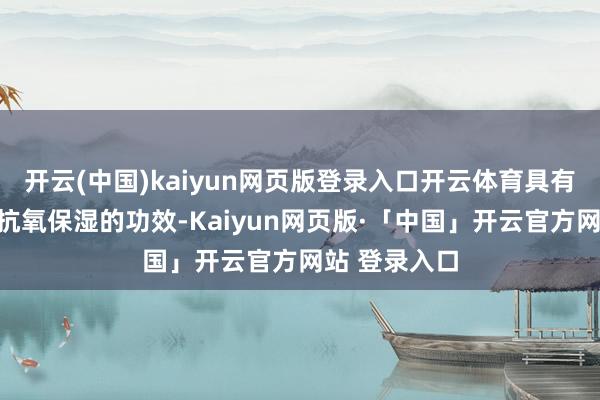 开云(中国)kaiyun网页版登录入口开云体育具有滋养确立、抗氧保湿的功效-Kaiyun网页版·「中国」开云官方网站 登录入口