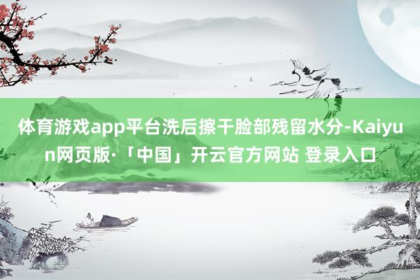 体育游戏app平台洗后擦干脸部残留水分-Kaiyun网页版·「中国」开云官方网站 登录入口