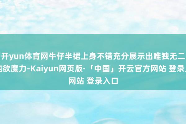 开yun体育网牛仔半裙上身不错充分展示出唯独无二的纯欲魔力-Kaiyun网页版·「中国」开云官方网站 登录入口