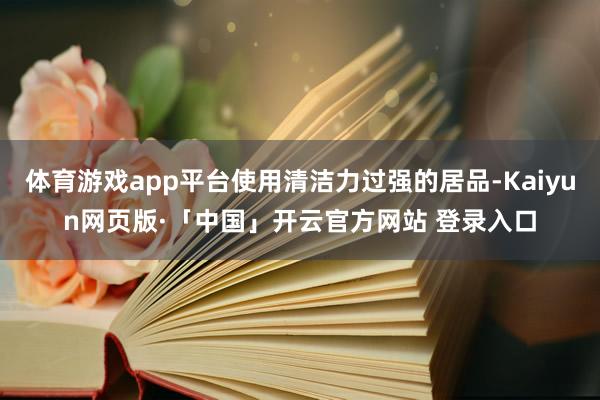 体育游戏app平台使用清洁力过强的居品-Kaiyun网页版·「中国」开云官方网站 登录入口