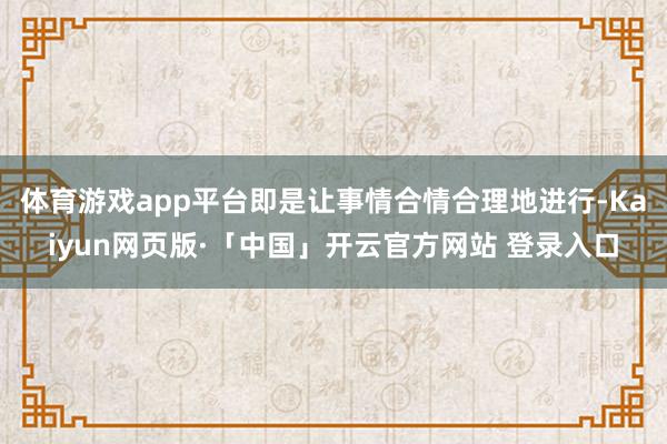 体育游戏app平台即是让事情合情合理地进行-Kaiyun网页版·「中国」开云官方网站 登录入口