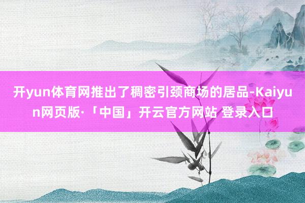 开yun体育网推出了稠密引颈商场的居品-Kaiyun网页版·「中国」开云官方网站 登录入口