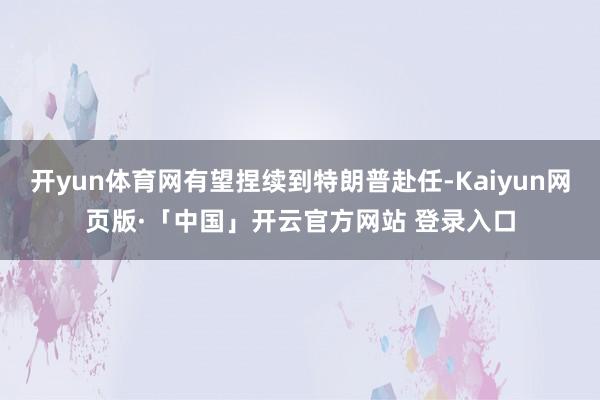 开yun体育网有望捏续到特朗普赴任-Kaiyun网页版·「中国」开云官方网站 登录入口