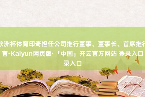 欧洲杯体育印奇担任公司推行董事、董事长、首席推行官-Kaiyun网页版·「中国」开云官方网站 登录入口