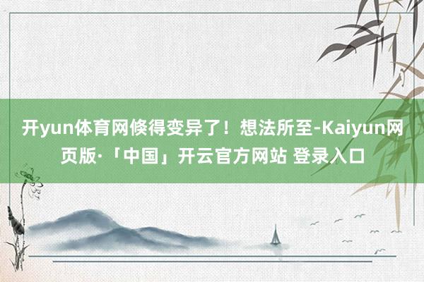 开yun体育网倏得变异了！想法所至-Kaiyun网页版·「中国」开云官方网站 登录入口