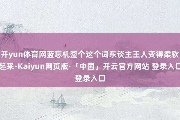 开yun体育网蓝忘机整个这个词东谈主王人变得柔软起来-Kaiyun网页版·「中国」开云官方网站 登录入口