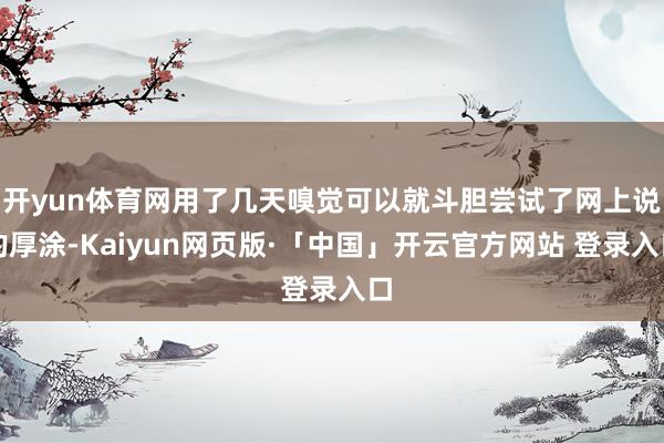 开yun体育网用了几天嗅觉可以就斗胆尝试了网上说的厚涂-Kaiyun网页版·「中国」开云官方网站 登录入口