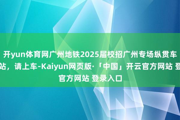 开yun体育网广州地铁2025届校招广州专场纵贯车行将到站，请上车-Kaiyun网页版·「中国」开云官方网站 登录入口