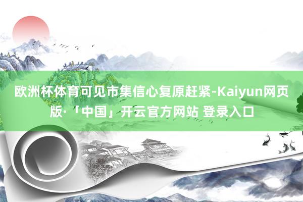 欧洲杯体育可见市集信心复原赶紧-Kaiyun网页版·「中国」开云官方网站 登录入口