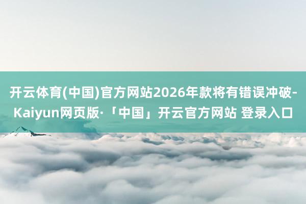 开云体育(中国)官方网站2026年款将有错误冲破-Kaiyun网页版·「中国」开云官方网站 登录入口